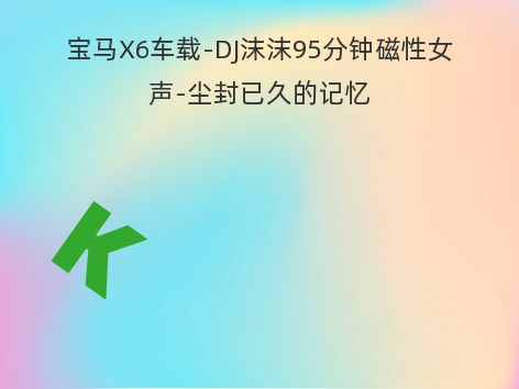 宝马X6车载-DJ沫沫95分钟磁性女声-尘封已久的记忆