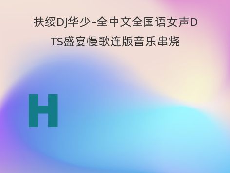 扶绥DJ华少-全中文全国语女声DTS盛宴慢歌连版音乐串烧