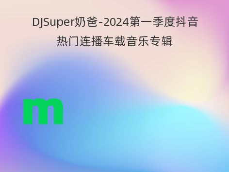 DJSuper奶爸-2024第一季度抖音热门连播车载音乐专辑