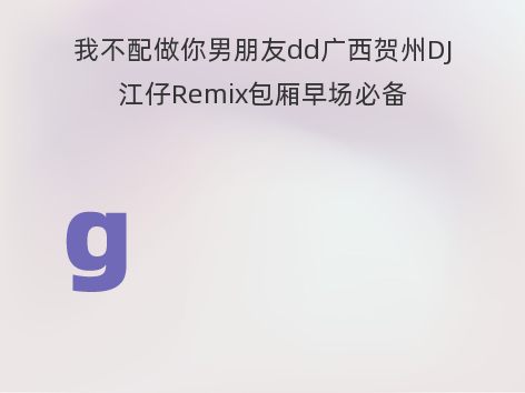 我不配做你男朋友dd广西贺州DJ江仔Remix包厢早场必备