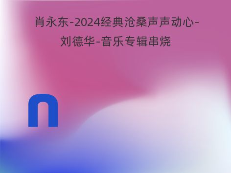 肖永东-2024经典沧桑声声动心-刘德华-音乐专辑串烧