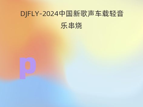 DJFLY-2024中国新歌声车载轻音乐串烧