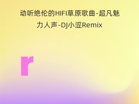 动听绝伦的HIFI草原歌曲-超凡魅力人声-DJ小涩Remix