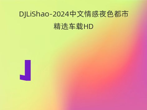 DJLiShao-2024中文情感夜色都市精选车载HD