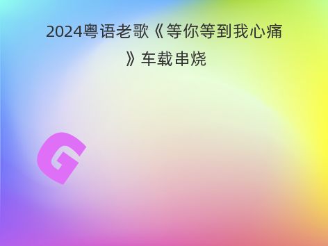 2024粤语老歌《等你等到我心痛》车载串烧