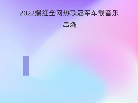 2022爆红全网热歌冠军车载音乐串烧