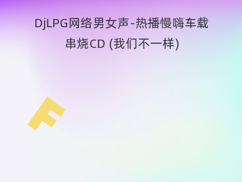 DjLPG网络男女声-热播慢嗨车载串烧CD (我们不一样)