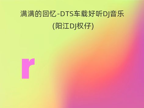 满满的回忆-DTS车载好听DJ音乐 (阳江DJ权仔)