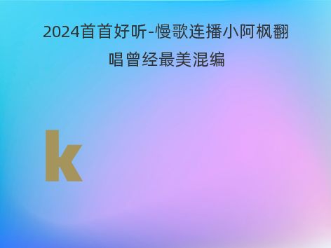 2024首首好听-慢歌连播小阿枫翻唱曾经最美混编