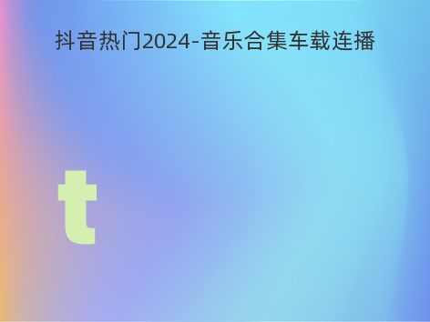 抖音热门2024-音乐合集车载连播