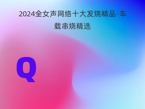 2024全女声网络十大发烧精品-车载串烧精选