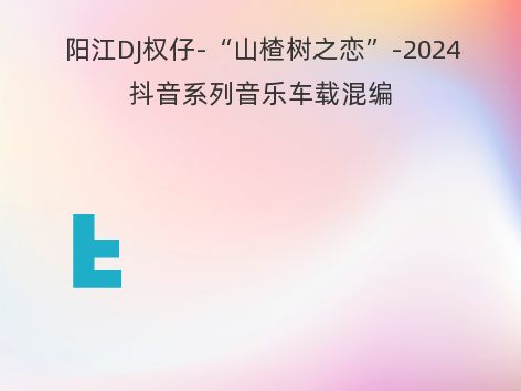 阳江DJ权仔-“山楂树之恋”-2024抖音系列音乐车载混编