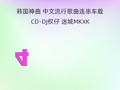 韩国神曲 中文流行歌曲连串车载CD-DJ权仔 迷城MKXK