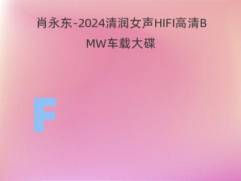 肖永东-2024清润女声HIFI高清BMW车载大碟