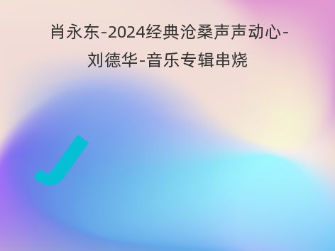 肖永东-2024经典沧桑声声动心-刘德华-音乐专辑串烧