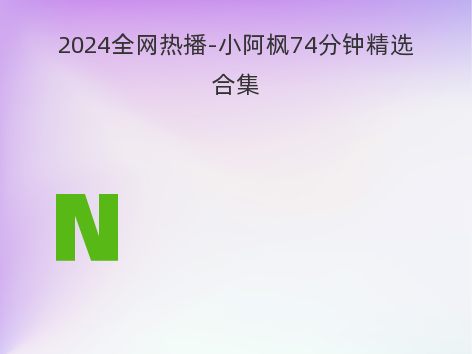 2024全网热播-小阿枫74分钟精选合集