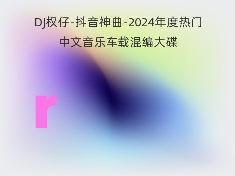 DJ权仔-抖音神曲-2024年度热门中文音乐车载混编大碟