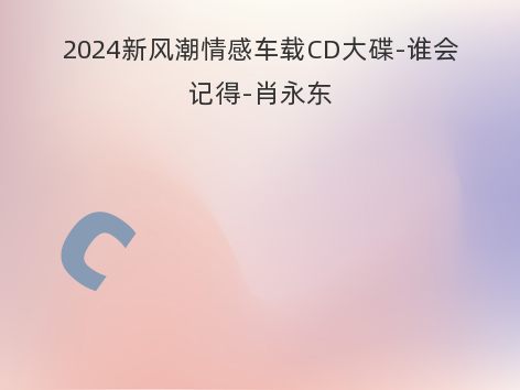 2024新风潮情感车载CD大碟-谁会记得-肖永东