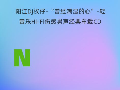 阳江DJ权仔-“曾经潮湿的心”-轻音乐Hi-Fi伤感男声经典车载CD