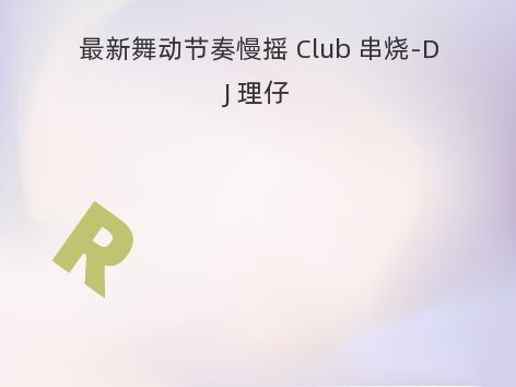 最新舞动节奏慢摇 Club 串烧-DJ 理仔