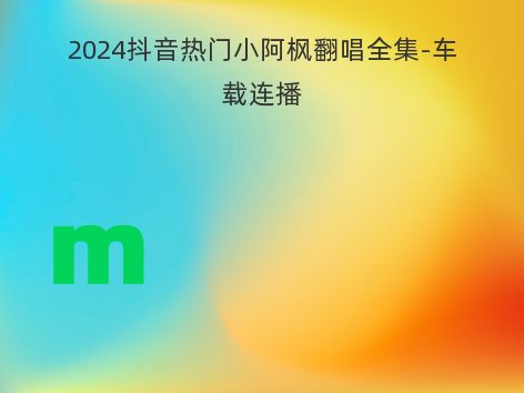 2024抖音热门小阿枫翻唱全集-车载连播