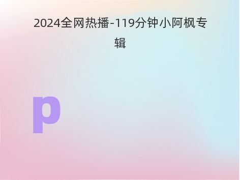 2024全网热播-119分钟小阿枫专辑