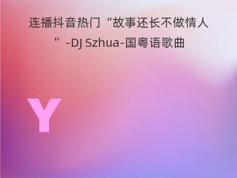 连播抖音热门“故事还长不做情人”-DJ Szhua-国粤语歌曲