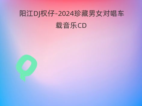 阳江DJ权仔-2024珍藏男女对唱车载音乐CD