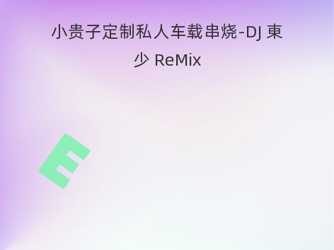 小贵子定制私人车载串烧-DJ 東少 ReMix