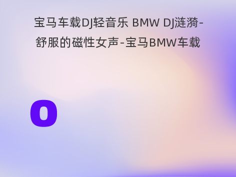 宝马车载DJ轻音乐 BMW DJ涟漪-舒服的磁性女声-宝马BMW车载