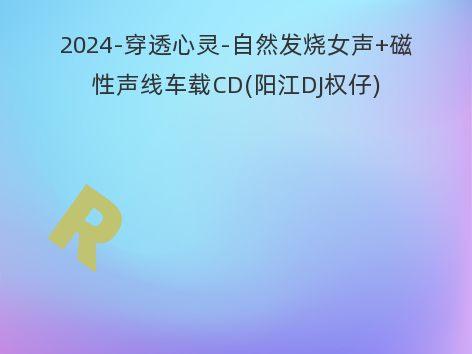 2024-穿透心灵-自然发烧女声+磁性声线车载CD(阳江DJ权仔)