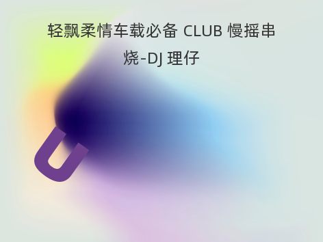 轻飘柔情车载必备 CLUB 慢摇串烧-DJ 理仔