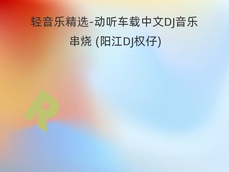 轻音乐精选-动听车载中文DJ音乐串烧 (阳江DJ权仔)