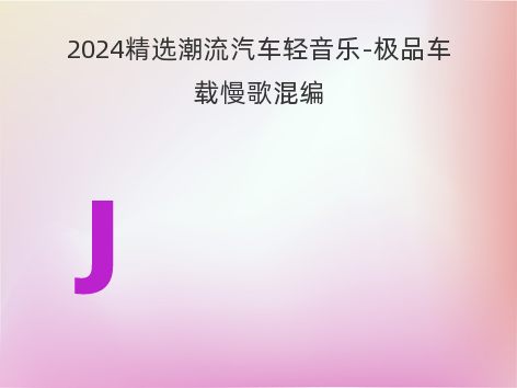 2024精选潮流汽车轻音乐-极品车载慢歌混编