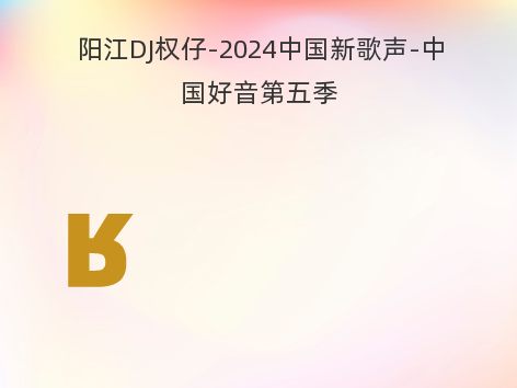 阳江DJ权仔-2024中国新歌声-中国好音第五季