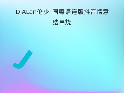 DjALan伦少-国粤语连版抖音情意结串烧