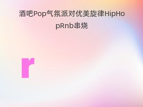 酒吧Pop气氛派对优美旋律HipHopRnb串烧