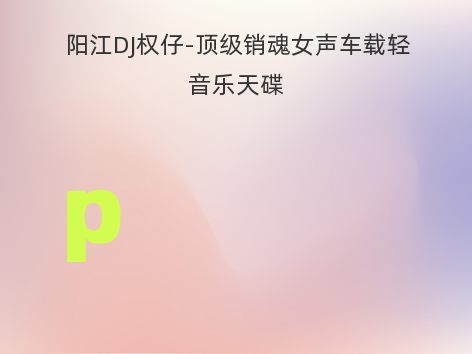 阳江DJ权仔-顶级销魂女声车载轻音乐天碟