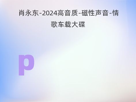 肖永东-2024高音质-磁性声音-情歌车载大碟