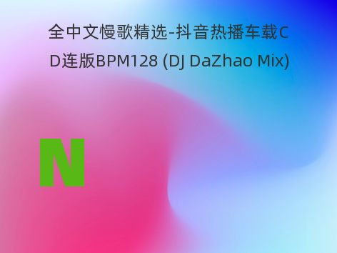 全中文慢歌精选-抖音热播车载CD连版BPM128 (DJ DaZhao Mix)