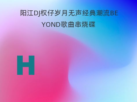 阳江DJ权仔岁月无声经典潮流BEYOND歌曲串烧碟