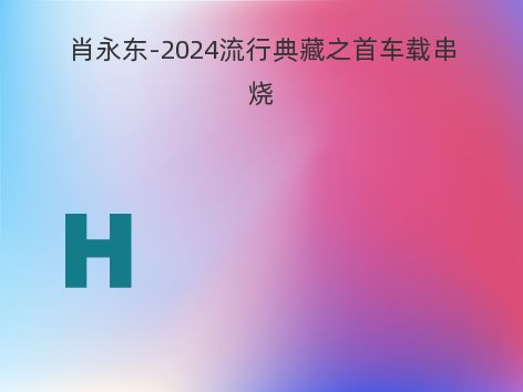 肖永东-2024流行典藏之首车载串烧