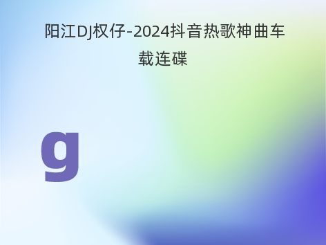 阳江DJ权仔-2024抖音热歌神曲车载连碟