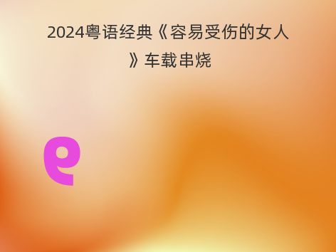 2024粤语经典《容易受伤的女人》车载串烧