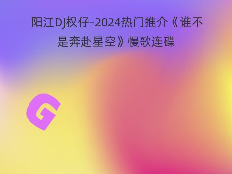 阳江DJ权仔-2024热门推介《谁不是奔赴星空》慢歌连碟