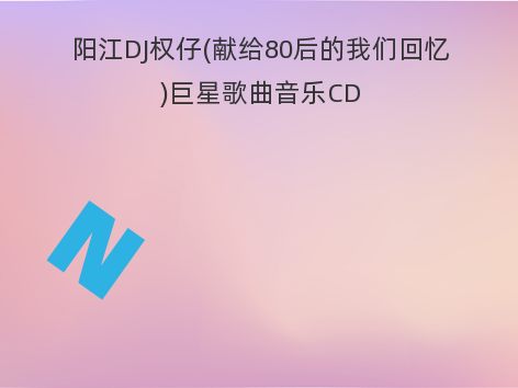 阳江DJ权仔(献给80后的我们回忆)巨星歌曲音乐CD