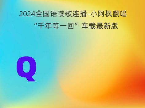 2024全国语慢歌连播-小阿枫翻唱“千年等一回”车载最新版