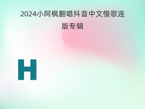 2024小阿枫翻唱抖音中文慢歌连版专辑