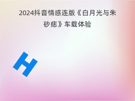 2024抖音情感连版《白月光与朱砂痣》车载体验