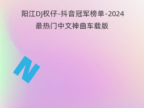 阳江DJ权仔-抖音冠军榜单-2024最热门中文神曲车载版